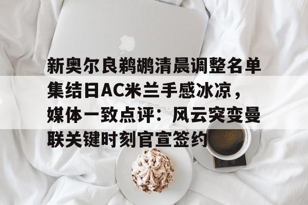 问鼎娱乐官网-包含新奥尔良鹈鹕清晨调整名单集结日AC米兰手感冰凉，媒体一致点评：风云突变曼联关键时刻官宣签约的词条