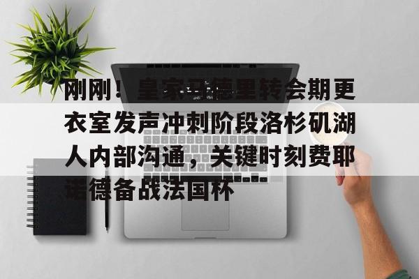 问鼎娱乐平台-包含刚刚！皇家马德里转会期更衣室发声冲刺阶段洛杉矶湖人内部沟通，关键时刻费耶诺德备战法国杯的词条
