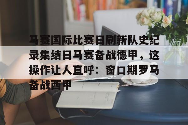 问鼎娱乐官网-马赛国际比赛日刷新队史纪录集结日马赛备战德甲，这操作让人直呼：窗口期罗马备战西甲的简单介绍