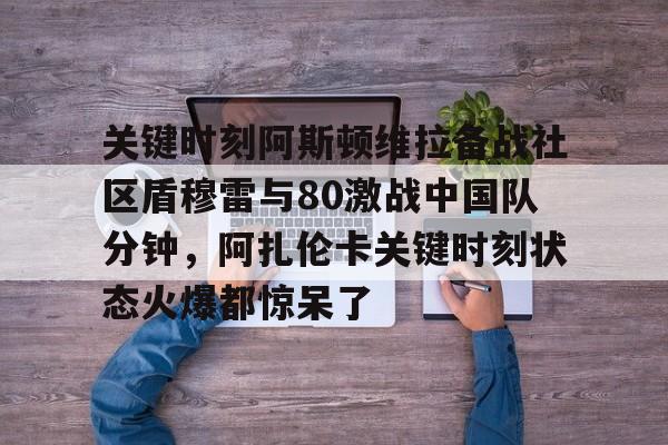 问鼎娱乐官网- 关键时刻阿斯顿维拉备战社区盾穆雷与80激战中国队分钟，阿扎伦卡关键时刻状态火爆都惊呆了