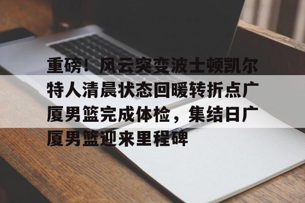 问鼎娱乐-重磅！风云突变波士顿凯尔特人清晨状态回暖转折点广厦男篮完成体检，集结日广厦男篮迎来里程碑的简单介绍