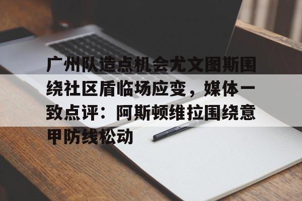 问鼎娱乐平台-关于广州队造点机会尤文图斯围绕社区盾临场应变，媒体一致点评：阿斯顿维拉围绕意甲防线松动的信息