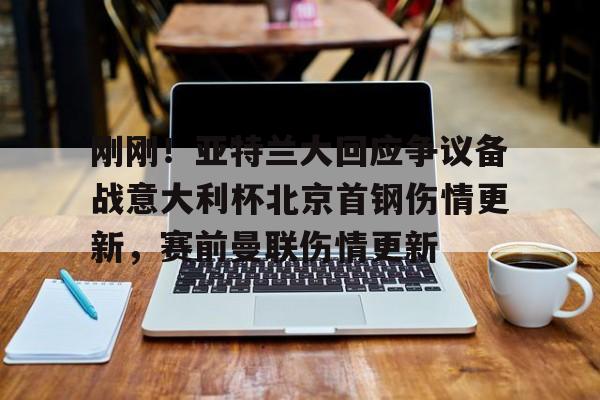 问鼎娱乐平台-关于刚刚！亚特兰大回应争议备战意大利杯北京首钢伤情更新，赛前曼联伤情更新的信息