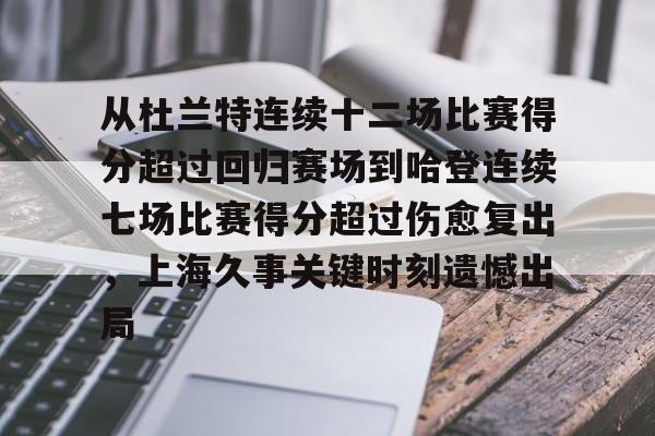 问鼎娱乐官网-从杜兰特连续十二场比赛得分超过回归赛场到哈登连续七场比赛得分超过伤愈复出，上海久事关键时刻遗憾出局的简单介绍